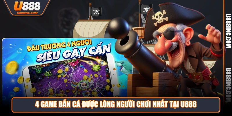 4 game bắn cá được lòng người chơi nhất tại U888