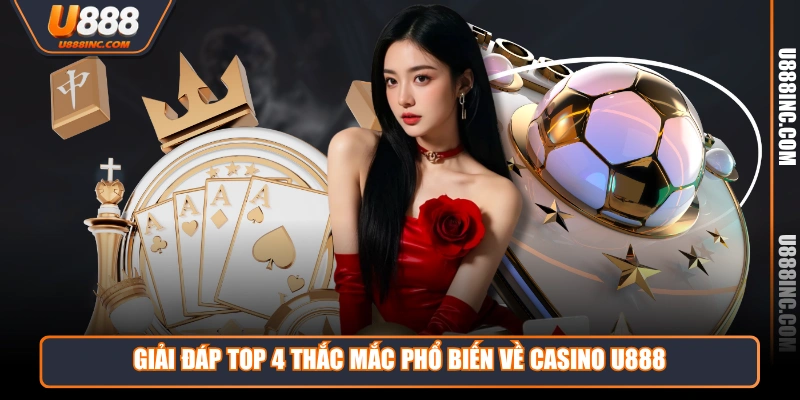 Giải đáp top 4 thắc mắc phổ biến về casino U888